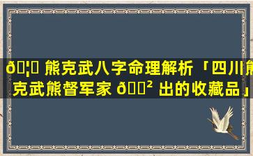 🦋 熊克武八字命理解析「四川熊克武熊督军家 🌲 出的收藏品」
